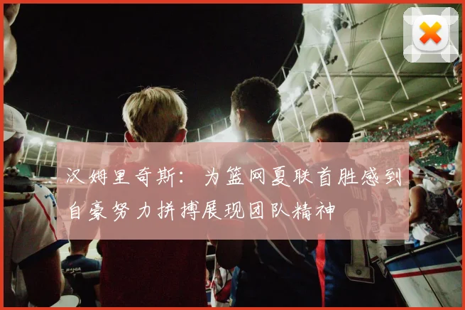 汉姆里奇斯：为篮网夏联首胜感到自豪努力拼搏展现团队精神