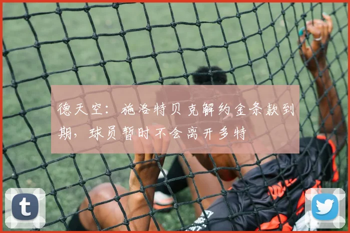 德天空：施洛特贝克解约金条款到期，球员暂时不会离开多特