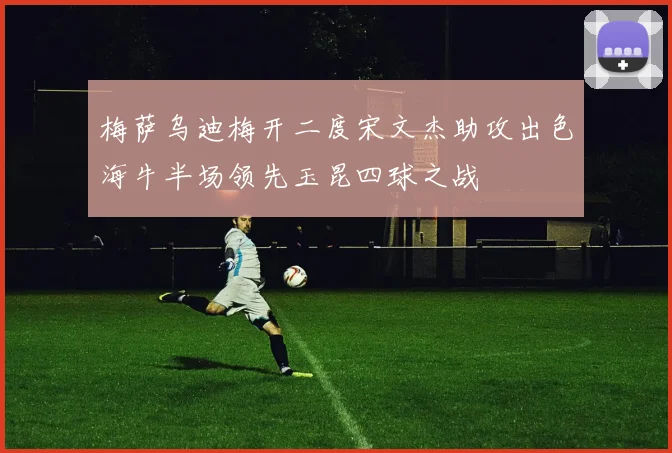 梅萨乌迪梅开二度宋文杰助攻出色海牛半场领先玉昆四球之战