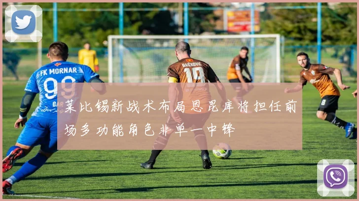莱比锡新战术布局恩昆库将担任前场多功能角色非单一中锋