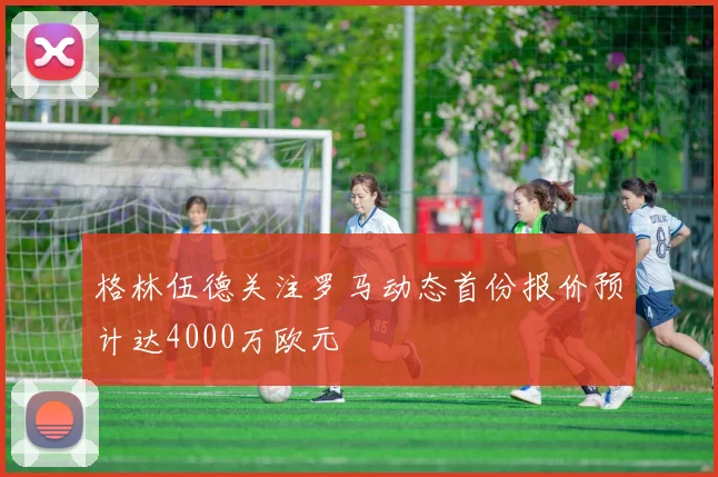 格林伍德关注罗马动态首份报价预计达4000万欧元