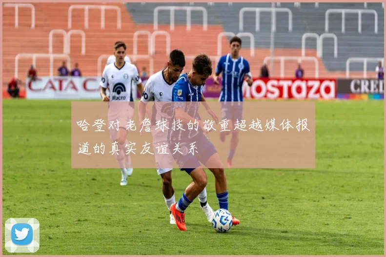 哈登对老詹球技的敬重超越媒体报道的真实友谊关系