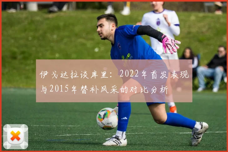 伊戈达拉谈库里：2022年首发表现与2015年替补风采的对比分析