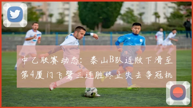 中乙联赛动态：泰山B队连败下滑至第4厦门飞鹭三连胜终止失去争冠机会